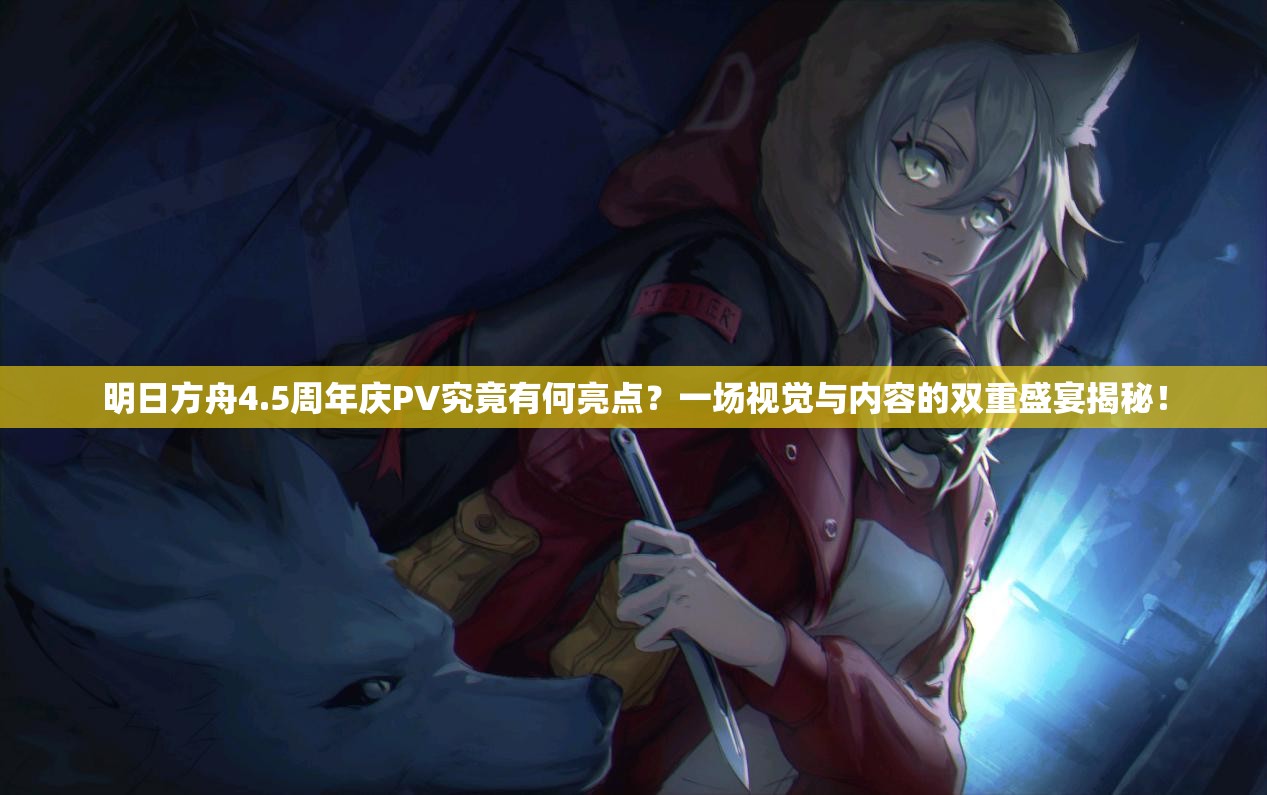 明日方舟4.5周年庆PV究竟有何亮点？一场视觉与内容的双重盛宴揭秘！