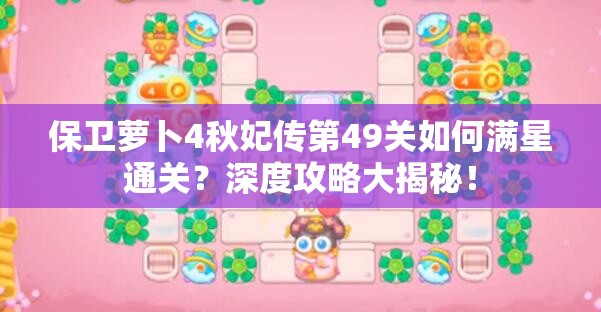 保卫萝卜4秋妃传第49关如何满星通关？深度攻略大揭秘！