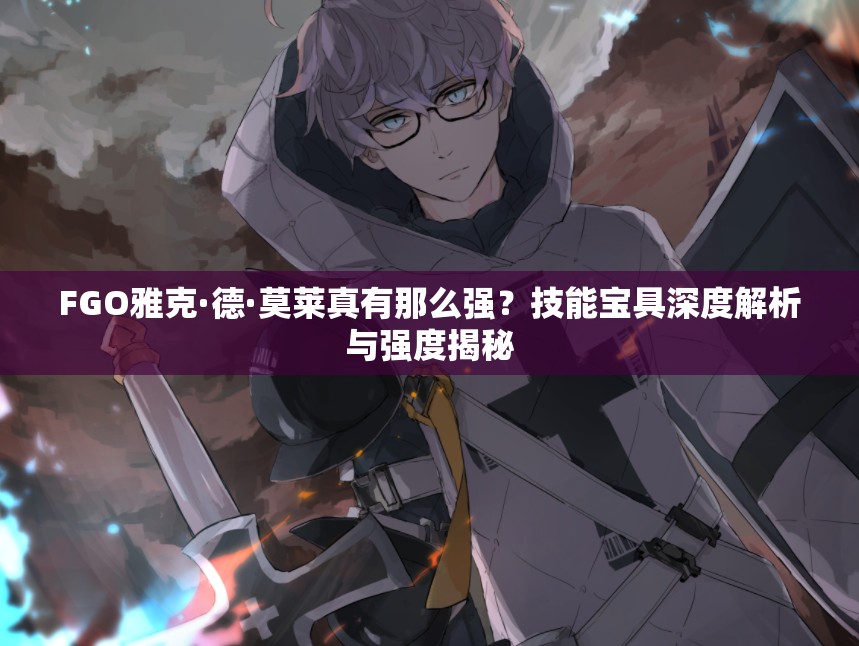 FGO雅克·德·莫莱真有那么强？技能宝具深度解析与强度揭秘