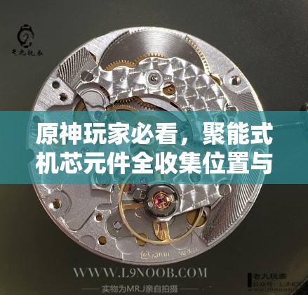 原神玩家必看，聚能式机芯元件全收集位置与攻略在哪里？