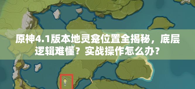 原神4.1版本地灵龛位置全揭秘，底层逻辑难懂？实战操作怎么办？