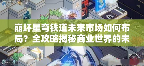 崩坏星穹铁道未来市场如何布局？全攻略揭秘商业世界的未知秘密