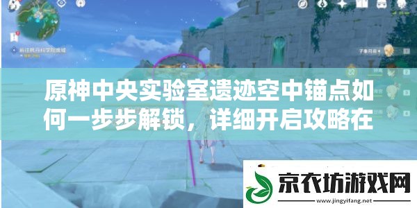 原神中央实验室遗迹空中锚点如何一步步解锁，详细开启攻略在此？