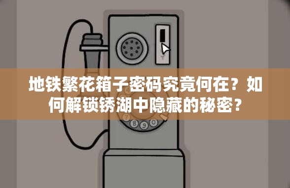 地铁繁花箱子密码究竟何在？如何解锁锈湖中隐藏的秘密？