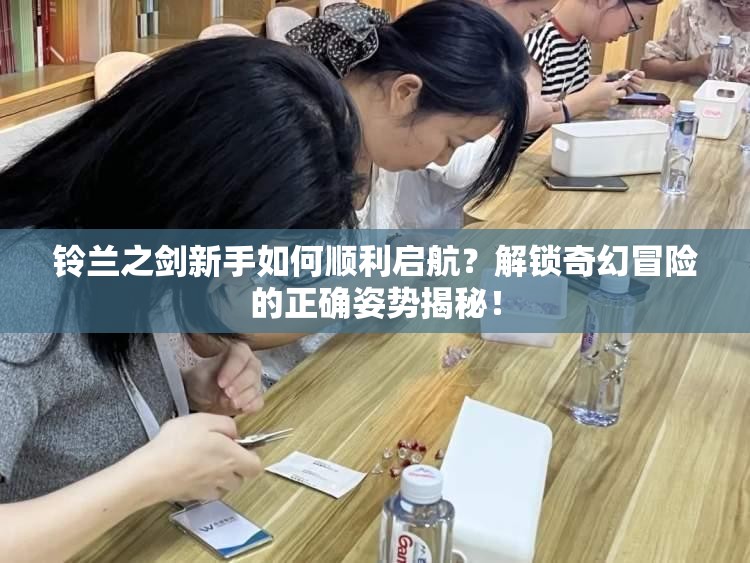 铃兰之剑新手如何顺利启航？解锁奇幻冒险的正确姿势揭秘！