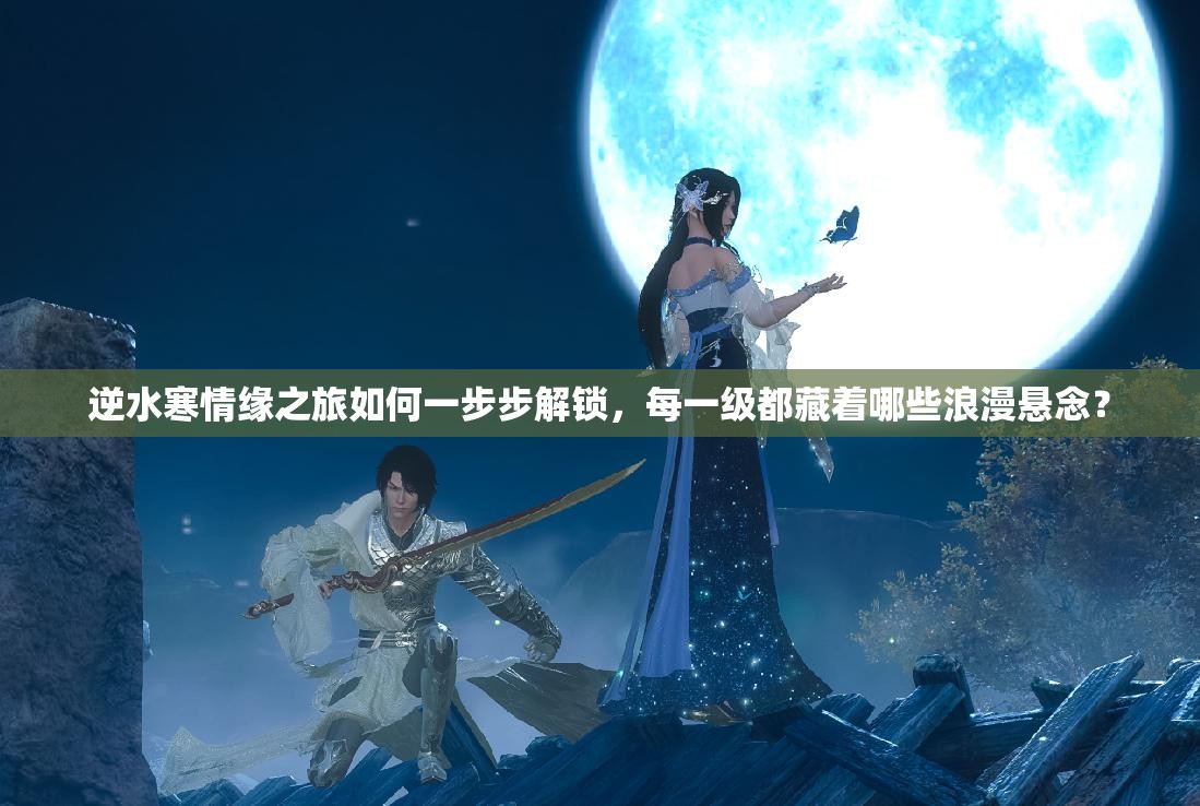逆水寒情缘之旅如何一步步解锁，每一级都藏着哪些浪漫悬念？