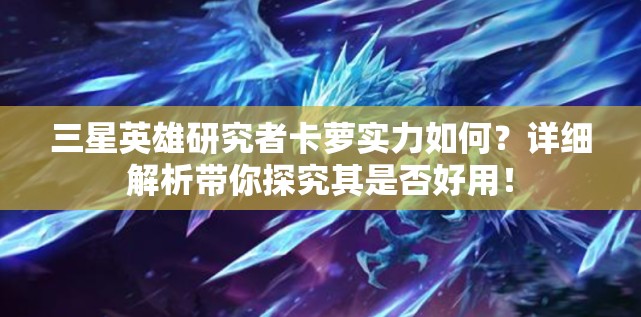 三星英雄研究者卡萝实力如何？详细解析带你探究其是否好用！