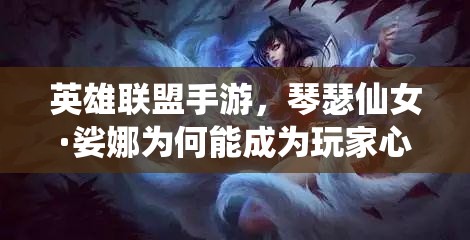 英雄联盟手游，琴瑟仙女·娑娜为何能成为玩家心中不可替代的辅助之选？