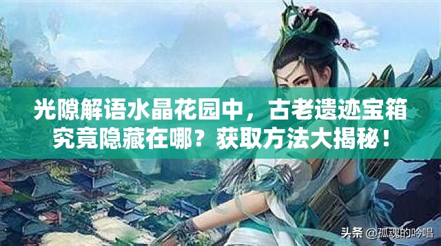 光隙解语水晶花园中，古老遗迹宝箱究竟隐藏在哪？获取方法大揭秘！