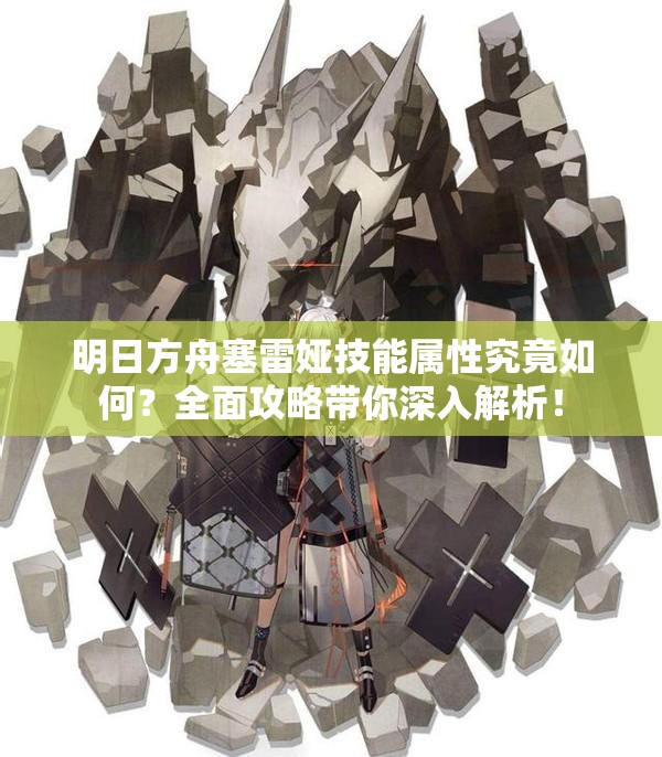 明日方舟塞雷娅技能属性究竟如何？全面攻略带你深入解析！