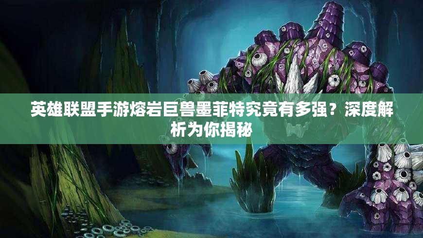 英雄联盟手游熔岩巨兽墨菲特究竟有多强？深度解析为你揭秘