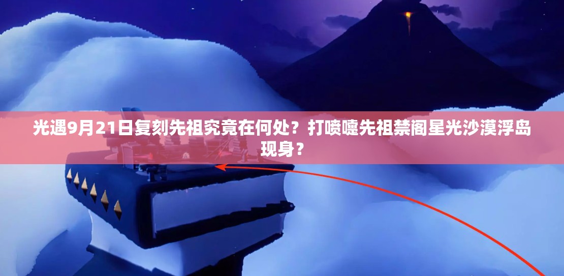 光遇9月21日复刻先祖究竟在何处？打喷嚏先祖禁阁星光沙漠浮岛现身？