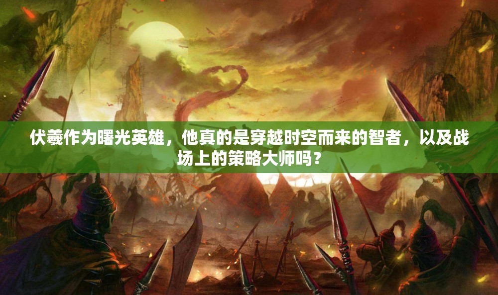伏羲作为曙光英雄，他真的是穿越时空而来的智者，以及战场上的策略大师吗？