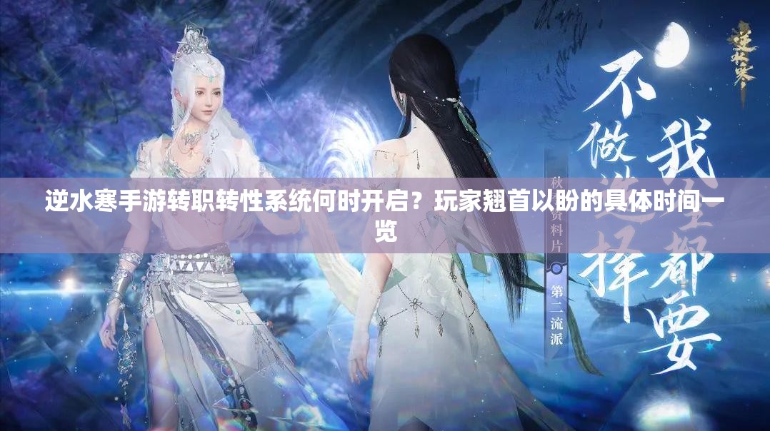 逆水寒手游转职转性系统何时开启？玩家翘首以盼的具体时间一览
