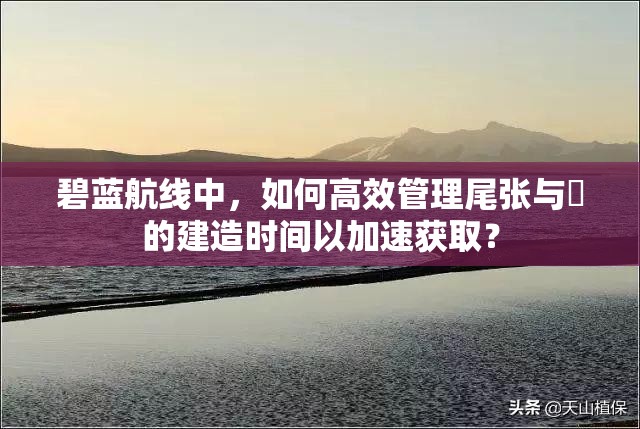 碧蓝航线中，如何高效管理尾张与鳂的建造时间以加速获取？