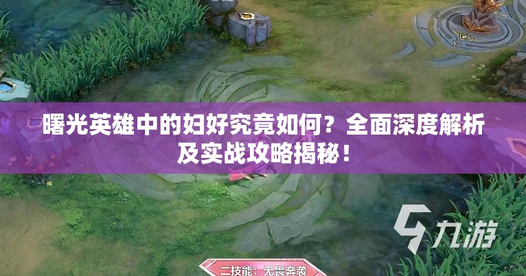 曙光英雄中的妇好究竟如何？全面深度解析及实战攻略揭秘！