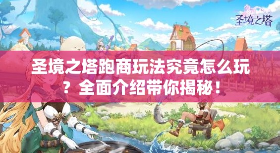 圣境之塔跑商玩法究竟怎么玩？全面介绍带你揭秘！