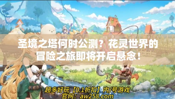 圣境之塔何时公测？花灵世界的冒险之旅即将开启悬念！