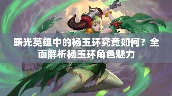 曙光英雄中的杨玉环究竟如何？全面解析杨玉环角色魅力