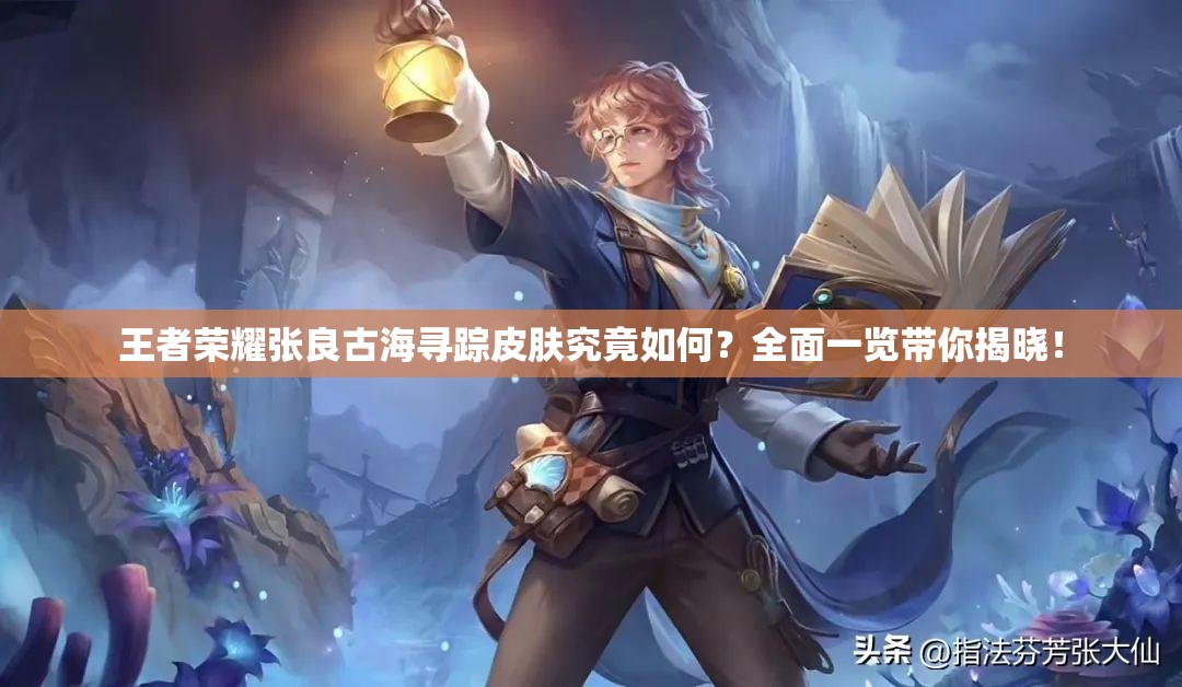 王者荣耀张良古海寻踪皮肤究竟如何？全面一览带你揭晓！