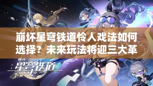 崩坏星穹铁道怜人戏法如何选择？未来玩法将迎三大革命性变革？