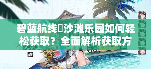 碧蓝航线猽沙滩乐园如何轻松获取？全面解析获取方法揭秘！