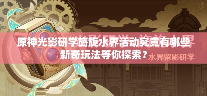 原神光影研学旖旎水界活动究竟有哪些新奇玩法等你探索？