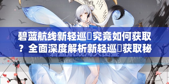碧蓝航线新轻巡猽究竟如何获取？全面深度解析新轻巡猽获取秘籍