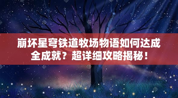 崩坏星穹铁道牧场物语如何达成全成就？超详细攻略揭秘！