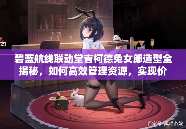 碧蓝航线联动堂吉柯德兔女郎造型全揭秘，如何高效管理资源，实现价值最大化？