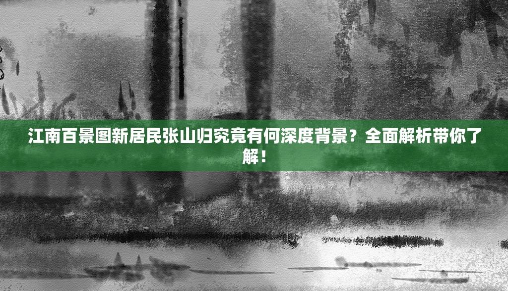 江南百景图新居民张山归究竟有何深度背景？全面解析带你了解！