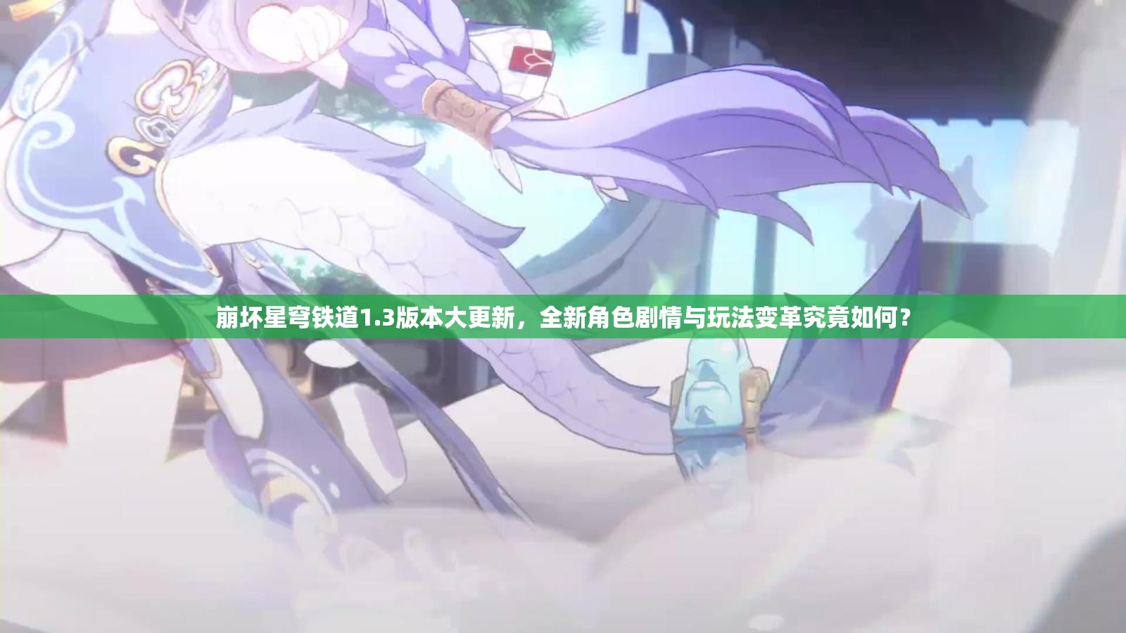 崩坏星穹铁道1.3版本大更新，全新角色剧情与玩法变革究竟如何？