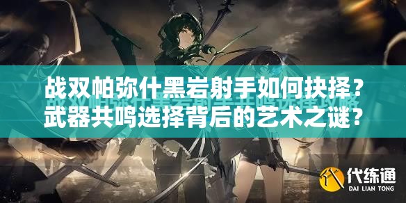 战双帕弥什黑岩射手如何抉择？武器共鸣选择背后的艺术之谜？