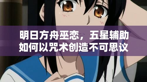 明日方舟巫恋，五星辅助如何以咒术创造不可思议的战斗奇迹？