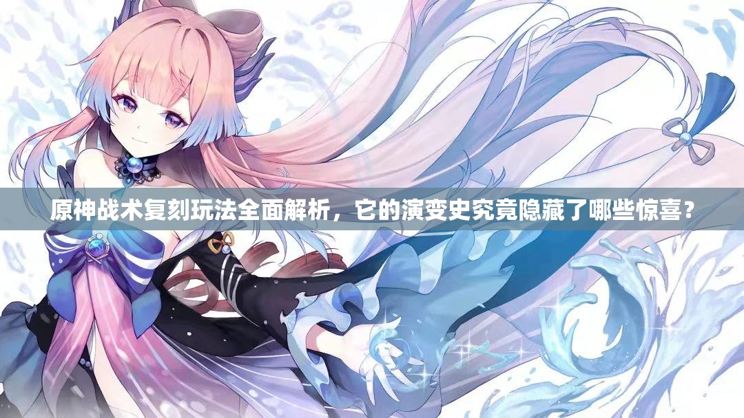 原神战术复刻玩法全面解析，它的演变史究竟隐藏了哪些惊喜？