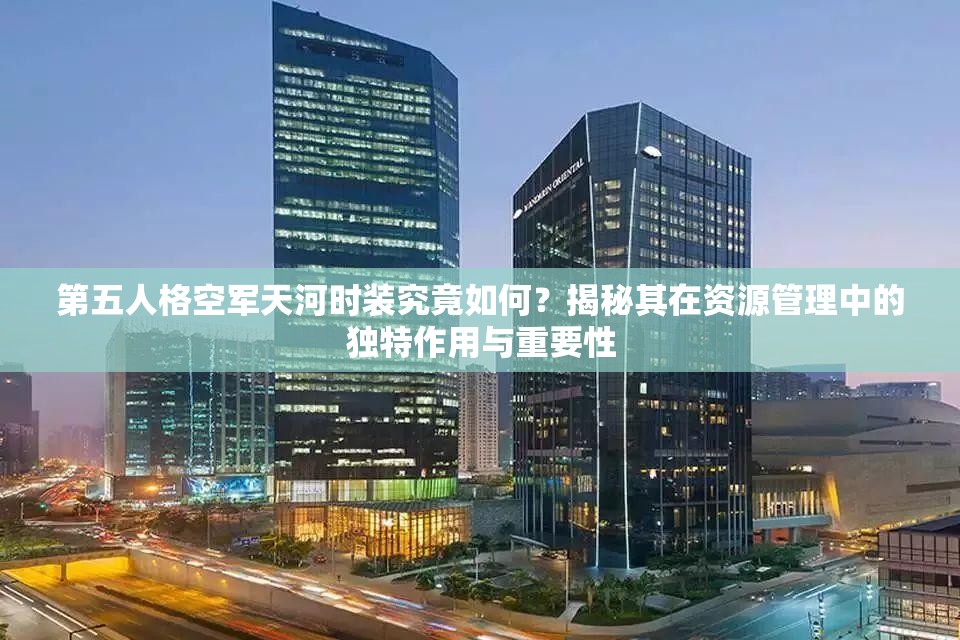第五人格空军天河时装究竟如何？揭秘其在资源管理中的独特作用与重要性