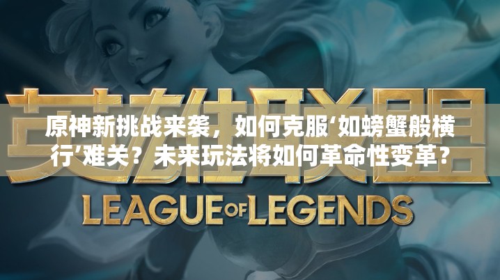 原神新挑战来袭，如何克服‘如螃蟹般横行’难关？未来玩法将如何革命性变革？