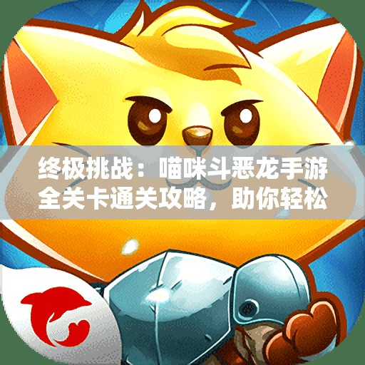 终极挑战：喵咪斗恶龙手游全关卡通关攻略，助你轻松击败恶龙称霸喵界
