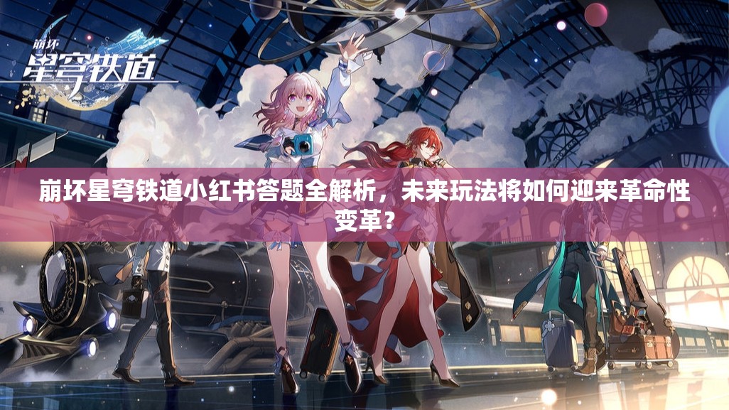 崩坏星穹铁道小红书答题全解析，未来玩法将如何迎来革命性变革？