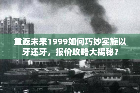 重返未来1999如何巧妙实施以牙还牙，报价攻略大揭秘？
