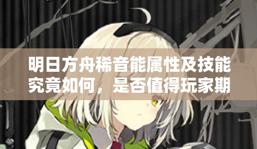 明日方舟稀音能属性及技能究竟如何，是否值得玩家期待与培养？