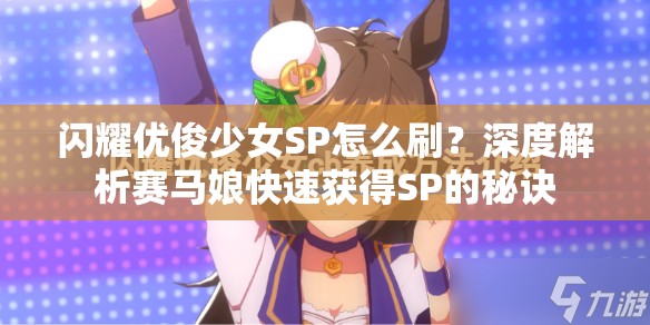 闪耀优俊少女SP怎么刷？深度解析赛马娘快速获得SP的秘诀