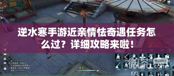 逆水寒手游近亲情怯奇遇任务怎么过？详细攻略来啦！