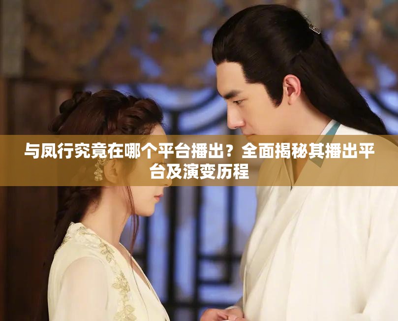 与凤行究竟在哪个平台播出？全面揭秘其播出平台及演变历程
