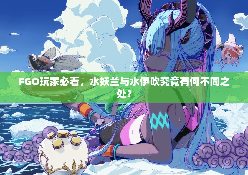 FGO玩家必看，水妖兰与水伊吹究竟有何不同之处？
