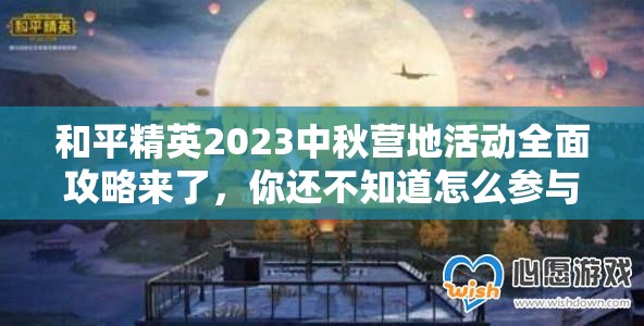 和平精英2023中秋营地活动全面攻略来了，你还不知道怎么参与吗？