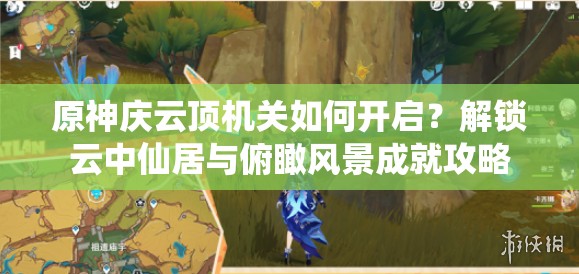 原神庆云顶机关如何开启？解锁云中仙居与俯瞰风景成就攻略