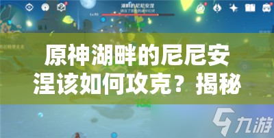 原神湖畔的尼尼安涅该如何攻克？揭秘其独特战斗机制与策略！