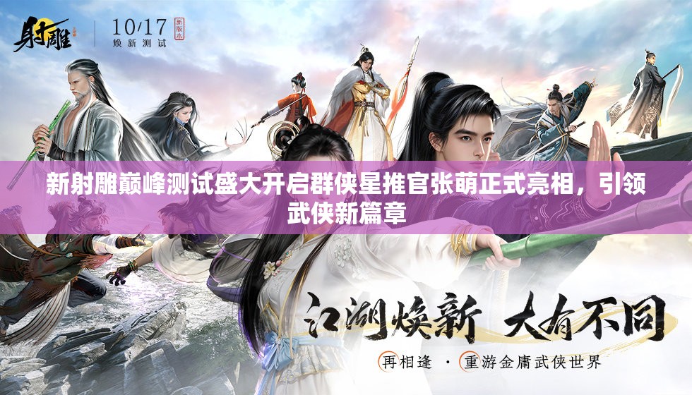 新射雕巅峰测试盛大开启群侠星推官张萌正式亮相，引领武侠新篇章