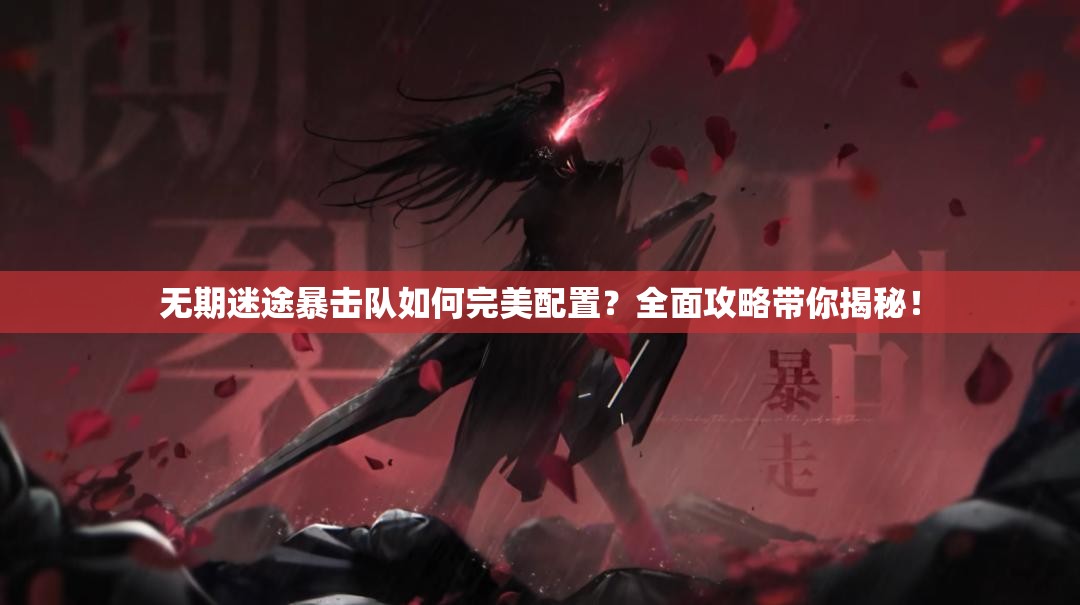 无期迷途暴击队如何完美配置？全面攻略带你揭秘！